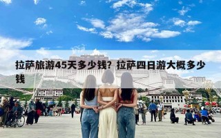 拉萨旅游45天多少钱？拉萨四日游大概多少钱