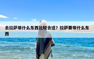 去拉萨带什么东西比较合适？拉萨要带什么东西