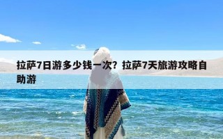 拉萨7日游多少钱一次？拉萨7天旅游攻略自助游