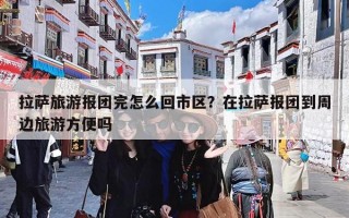 拉萨旅游报团完怎么回市区？在拉萨报团到周边旅游方便吗