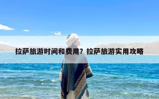 拉萨旅游时间和费用？拉萨旅游实用攻略