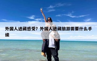 外国人进藏感受？外国人进藏旅游需要什么手续