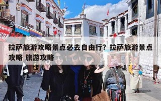 拉萨旅游攻略景点必去自由行？拉萨旅游景点攻略 旅游攻略