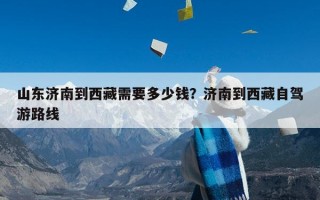 山东济南到西藏需要多少钱？济南到西藏自驾游路线