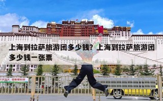 上海到拉萨旅游团多少钱？上海到拉萨旅游团多少钱一张票