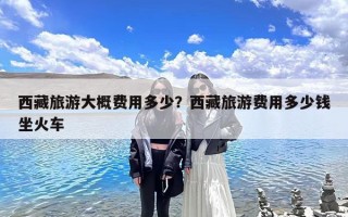 西藏旅游大概费用多少？西藏旅游费用多少钱坐火车