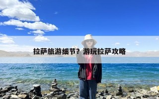 拉萨旅游细节？游玩拉萨攻略