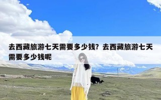 去西藏旅游七天需要多少钱？去西藏旅游七天需要多少钱呢