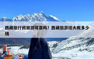 西藏旅行团旅游可靠吗？西藏旅游团大概多少钱