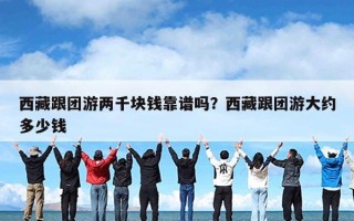 西藏跟团游两千块钱靠谱吗？西藏跟团游大约多少钱