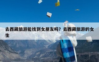 去西藏旅游能找到女朋友吗？去西藏旅游的女生