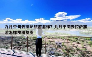 九月中旬去拉萨旅游怎样？九月中旬去拉萨旅游怎样发朋友圈