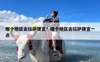 哪个地区去拉萨便宜？哪个地区去拉萨便宜一点