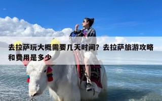 去拉萨玩大概需要几天时间？去拉萨旅游攻略和费用是多少