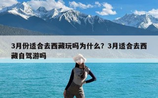 3月份适合去西藏玩吗为什么？3月适合去西藏自驾游吗