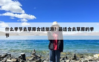 什么季节去草原合适旅游？最适合去草原的季节