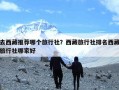 去西藏推荐哪个旅行社？西藏旅行社排名西藏旅行社哪家好