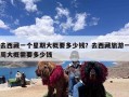 去西藏一个星期大概要多少钱？去西藏旅游一周大概需要多少钱