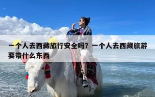 一个人去西藏旅行安全吗？一个人去西藏旅游要带什么东西