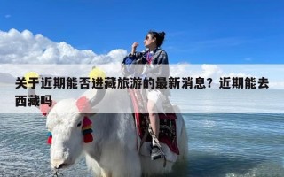 关于近期能否进藏旅游的最新消息？近期能去西藏吗