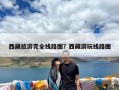 西藏旅游完全线路图？西藏游玩线路图