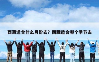 西藏适合什么月份去？西藏适合哪个季节去