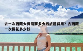 去一次西藏大概需要多少钱旅游费用？去西藏一次要花多少钱