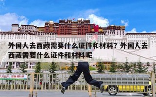 外国人去西藏需要什么证件和材料？外国人去西藏需要什么证件和材料呢