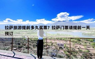 拉萨旅游提前多久买票？拉萨门票请提前一天预订