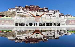 西藏跟团旅行？西藏旅游 跟团