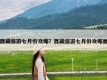 西藏旅游七月份攻略？西藏旅游七月份攻略图