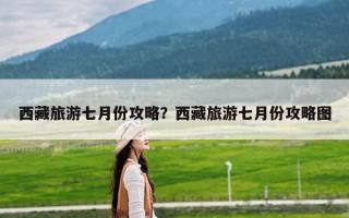 西藏旅游七月份攻略？西藏旅游七月份攻略图