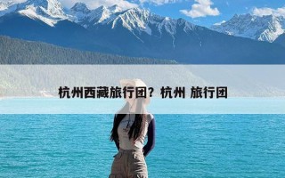 杭州西藏旅行团？杭州 旅行团