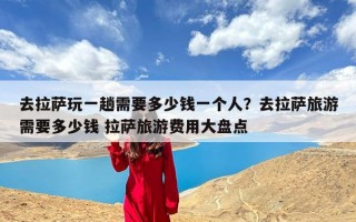 去拉萨玩一趟需要多少钱一个人？去拉萨旅游需要多少钱 拉萨旅游费用大盘点