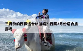 三月份的西藏适合旅游吗？西藏3月份适合旅游吗