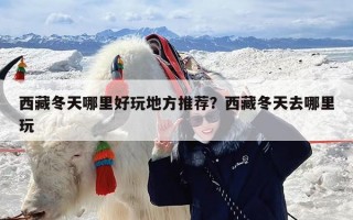 西藏冬天哪里好玩地方推荐？西藏冬天去哪里玩