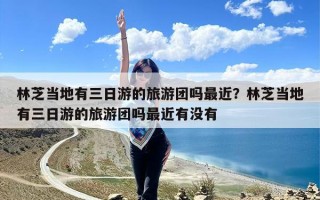 林芝当地有三日游的旅游团吗最近？林芝当地有三日游的旅游团吗最近有没有