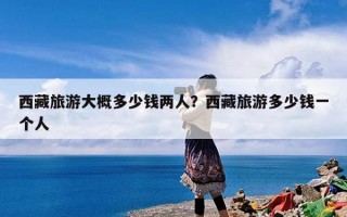 西藏旅游大概多少钱两人？西藏旅游多少钱一个人