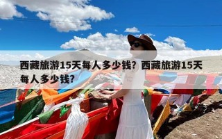 西藏旅游15天每人多少钱？西藏旅游15天每人多少钱?