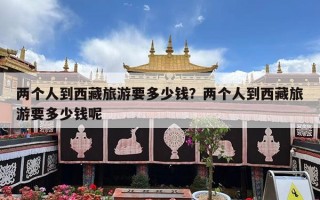 两个人到西藏旅游要多少钱？两个人到西藏旅游要多少钱呢