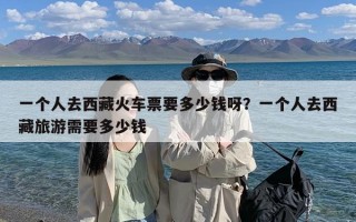 一个人去西藏火车票要多少钱呀？一个人去西藏旅游需要多少钱