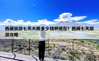 西藏旅游七天大概多少钱啊现在？西藏七天旅游攻略