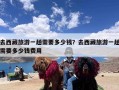 去西藏旅游一趟需要多少钱？去西藏旅游一趟需要多少钱费用