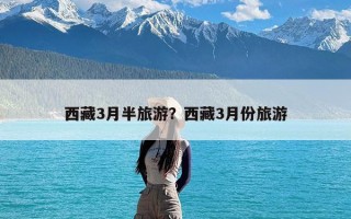 西藏3月半旅游？西藏3月份旅游