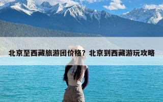 北京至西藏旅游团价格？北京到西藏游玩攻略