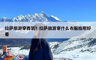 拉萨旅游穿西装？拉萨旅游穿什么衣服拍照好看