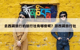 去西藏旅行的旅行社有哪些呢？游西藏旅行社
