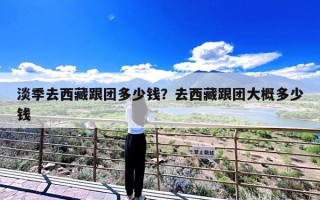 淡季去西藏跟团多少钱？去西藏跟团大概多少钱