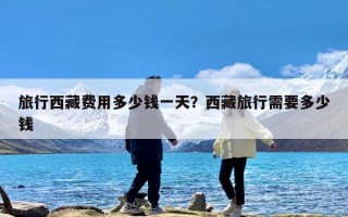 旅行西藏费用多少钱一天？西藏旅行需要多少钱