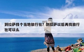 到拉萨找个当地旅行社？到拉萨以后再找旅行社可以么